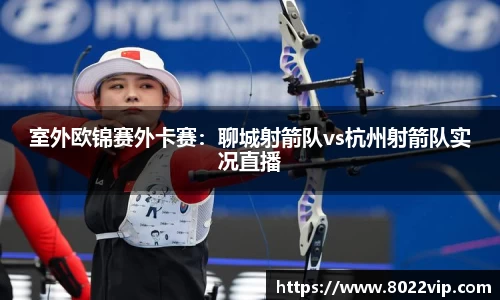 室外欧锦赛外卡赛：聊城射箭队vs杭州射箭队实况直播