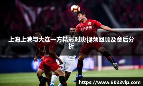 上海上港与大连一方精彩对决视频回顾及赛后分析